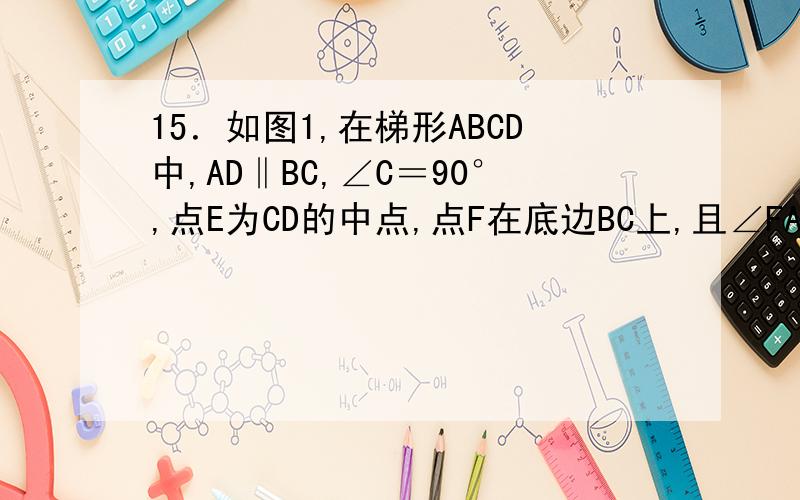15．如图1,在梯形ABCD中,AD‖BC,∠C＝90°,点E为CD的中点,点F在底边BC上,且∠FAE＝∠DAE．(1)请你通过观察、测量、猜想,写出∠AEF的度数；(2)若梯形ABCD中,AD‖BC,∠C不是直角,点F在底边BC或其延长线