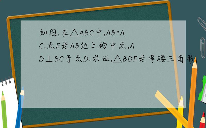 如图,在△ABC中,AB=AC,点E是AB边上的中点,AD⊥BC于点D.求证,△BDE是等腰三角形.