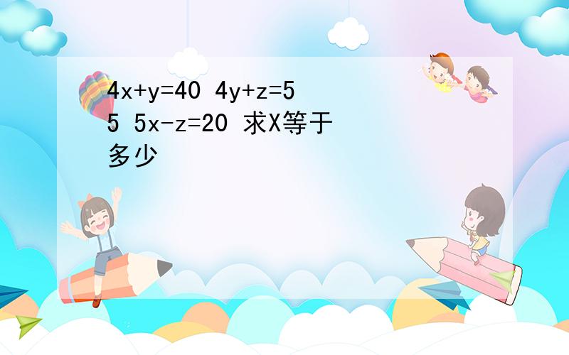 4x+y=40 4y+z=55 5x-z=20 求X等于多少