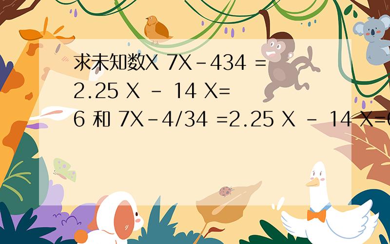 求未知数X 7X-434 =2.25 X - 14 X=6 和 7X-4/34 =2.25 X - 14 X=6 急解,好的