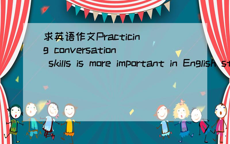 求英语作文Practicing conversation skills is more important in English study