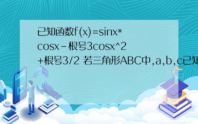 已知函数f(x)=sinx*cosx-根号3cosx^2+根号3/2 若三角形ABC中,a,b,c已知函数f(x)=sinx*cosx-根号3cosx^2+根号3/2若三角形ABC中,a,b,c分别是角A,B,C的对边,且f(A)=根号3/2,a=4,sinB+sinC=3/2sinA,求三角形ABC的面积