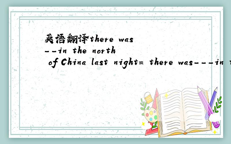 英语翻译there was --in the north of China last night= there was---in the north of China last night