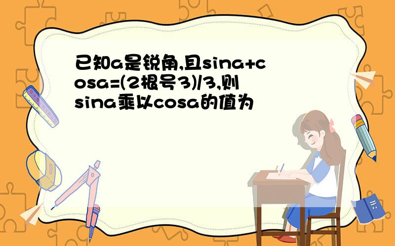 已知a是锐角,且sina+cosa=(2根号3)/3,则sina乘以cosa的值为