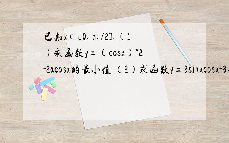 已知x∈[0,π/2],(1)求函数y=(cosx)^2-2acosx的最小值 （2）求函数y=3sinxcosx-3√3（sinx）∧2+（3√3）/已知x∈[0,π/2],(1)求函数y=(cosx)^2-2acosx的最小值（2）求函数y=3sinxcosx-3√3（sinx）∧2+（3√3）/2的最
