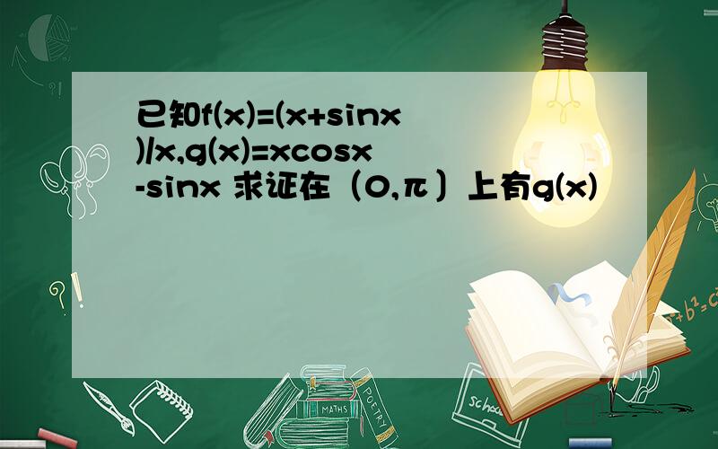 已知f(x)=(x+sinx)/x,g(x)=xcosx-sinx 求证在（0,π〕上有g(x)
