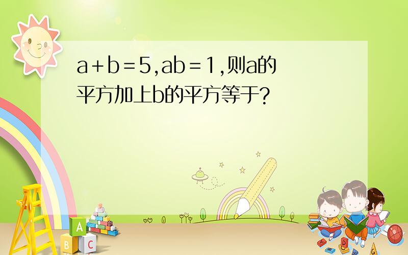a＋b＝5,ab＝1,则a的平方加上b的平方等于?