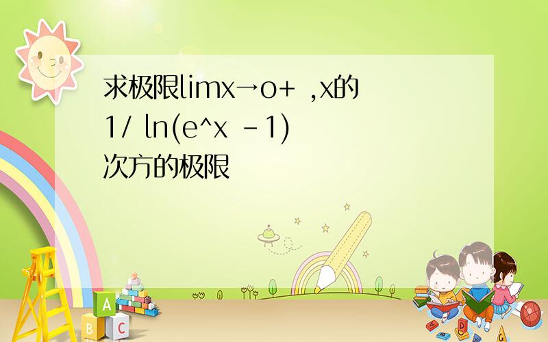 求极限limx→o+ ,x的1/ ln(e^x -1) 次方的极限