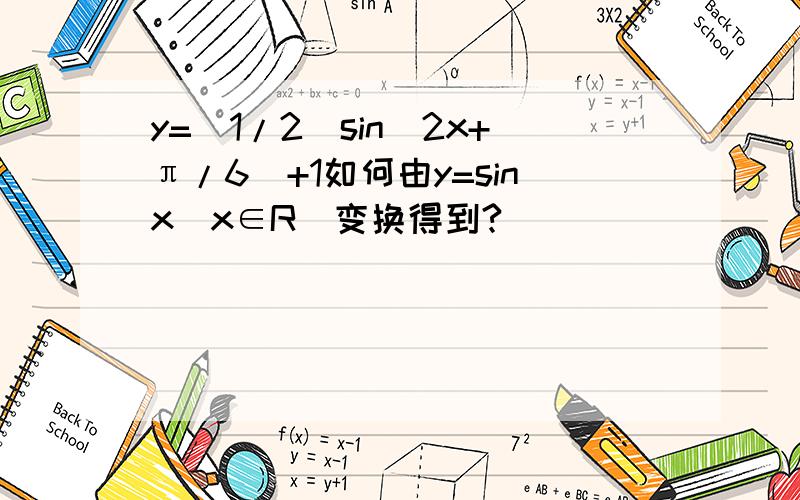 y=(1/2）sin(2x+π/6)+1如何由y=sinx(x∈R)变换得到?