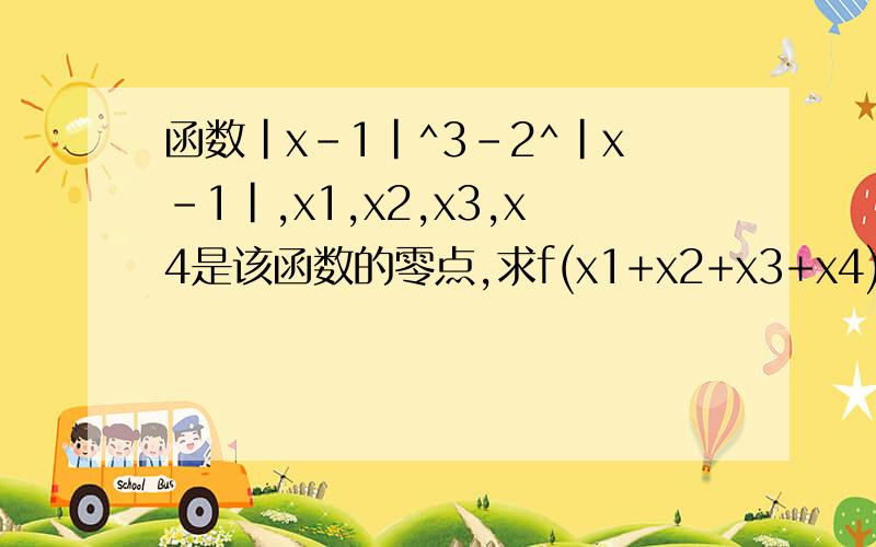 函数|x-1|^3-2^|x-1|,x1,x2,x3,x4是该函数的零点,求f(x1+x2+x3+x4)的值是f(x)=|x-1|^3-2^|x-1|
