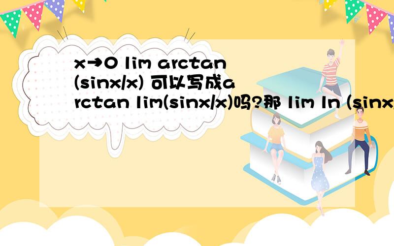 x→0 lim arctan(sinx/x) 可以写成arctan lim(sinx/x)吗?那 lim ln (sinx/x) 可以写成这种形式吗？为什么？