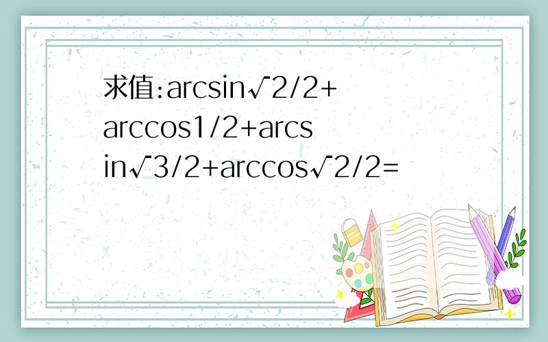 求值:arcsin√2/2+arccos1/2+arcsin√3/2+arccos√2/2=