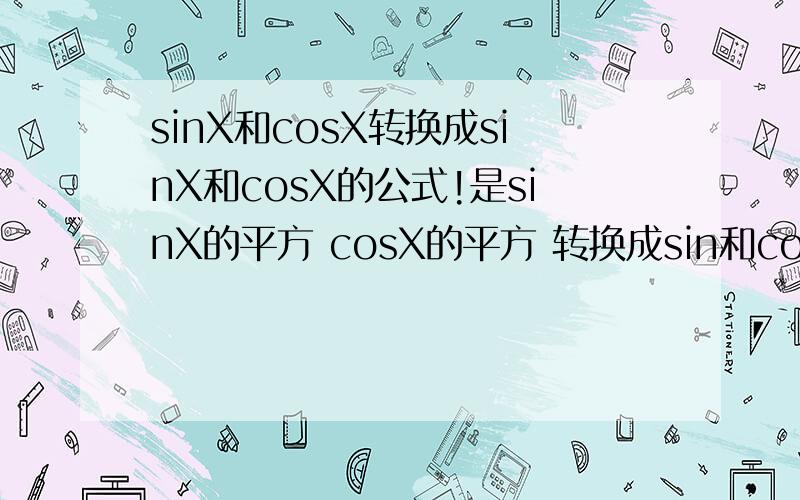 sinX和cosX转换成sinX和cosX的公式!是sinX的平方 cosX的平方 转换成sin和cos。怎么平方不显示的。