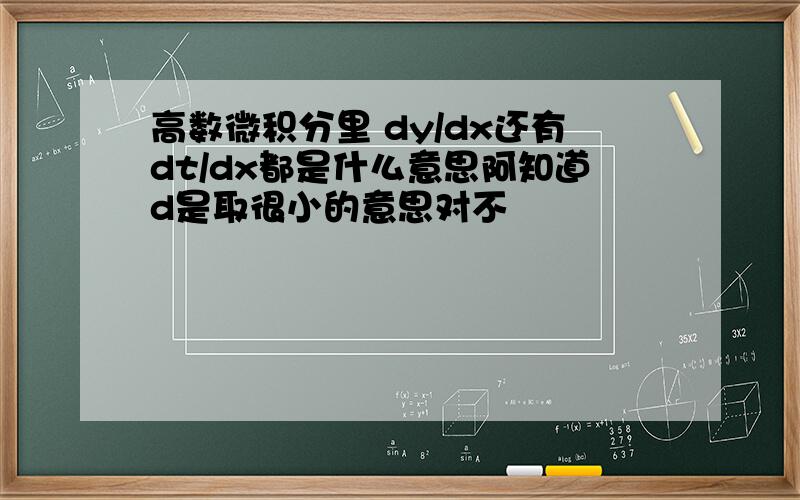 高数微积分里 dy/dx还有dt/dx都是什么意思阿知道d是取很小的意思对不