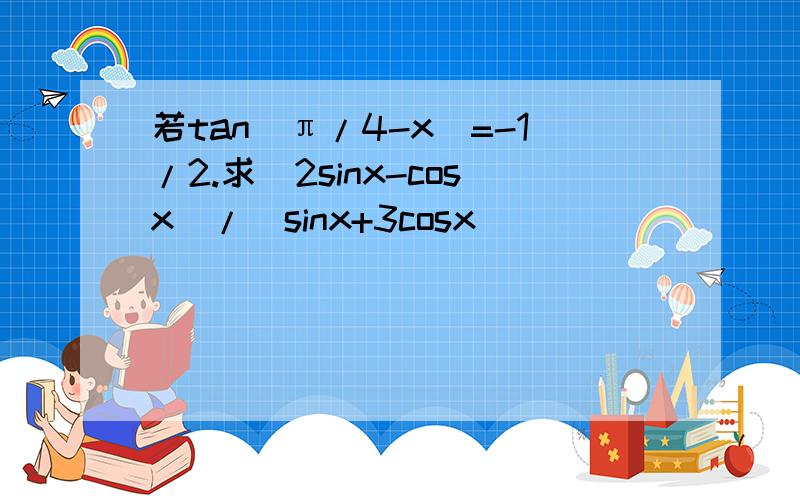 若tan(π/4-x)=-1/2.求(2sinx-cosx)/(sinx+3cosx)