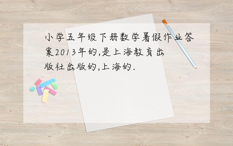 小学五年级下册数学暑假作业答案2013年的,是上海教育出版社出版的,上海的.
