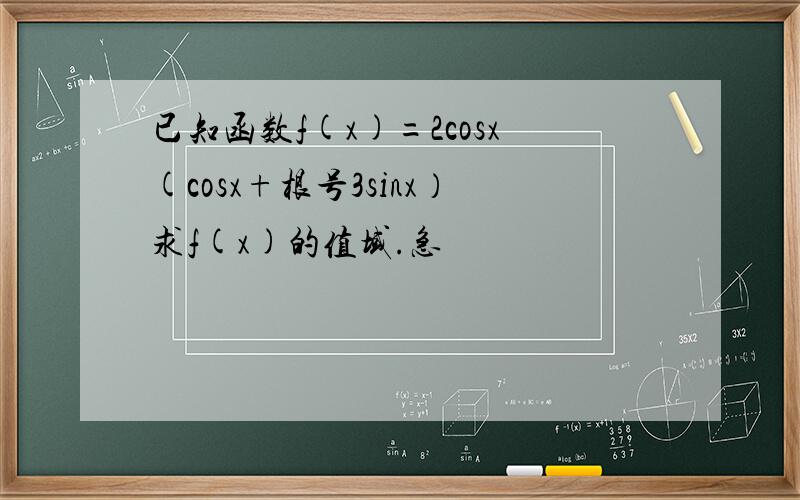 已知函数f(x)=2cosx(cosx+根号3sinx）求f(x)的值域.急