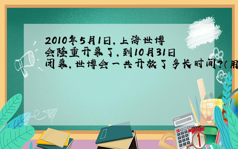 2010年5月1日,上海世博会隆重开幕了,到10月31日闭幕,世博会一共开放了多长时间?（用算式表达）多少时间?多少时间?