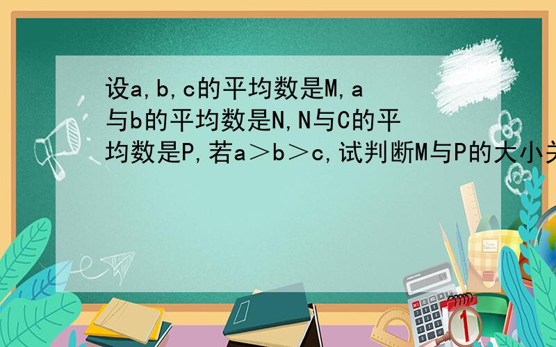 设a,b,c的平均数是M,a与b的平均数是N,N与C的平均数是P,若a＞b＞c,试判断M与P的大小关系