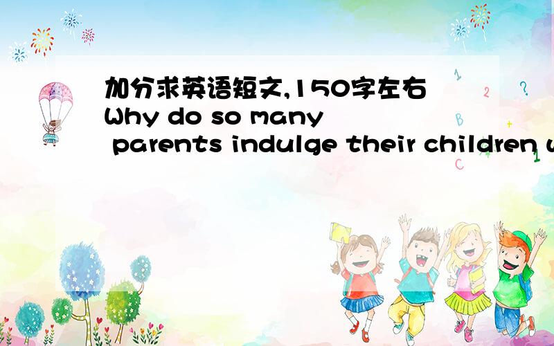 加分求英语短文,150字左右Why do so many parents indulge their children with too many material things?