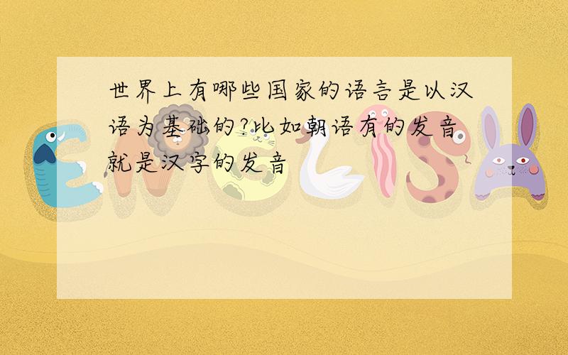 世界上有哪些国家的语言是以汉语为基础的?比如朝语有的发音就是汉字的发音