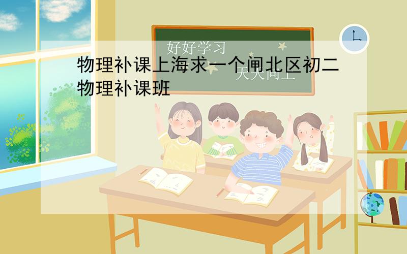 物理补课上海求一个闸北区初二物理补课班