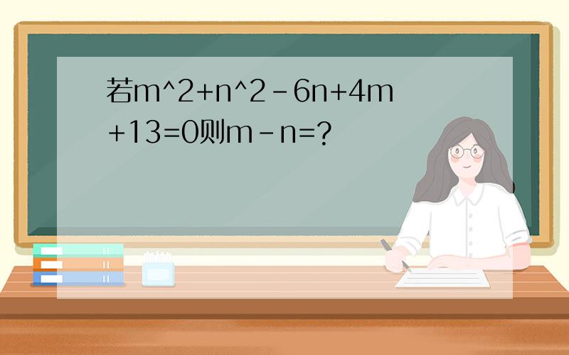 若m^2+n^2-6n+4m+13=0则m-n=?