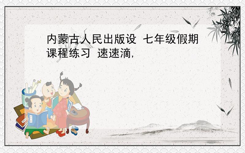 内蒙古人民出版设 七年级假期课程练习 速速滴,