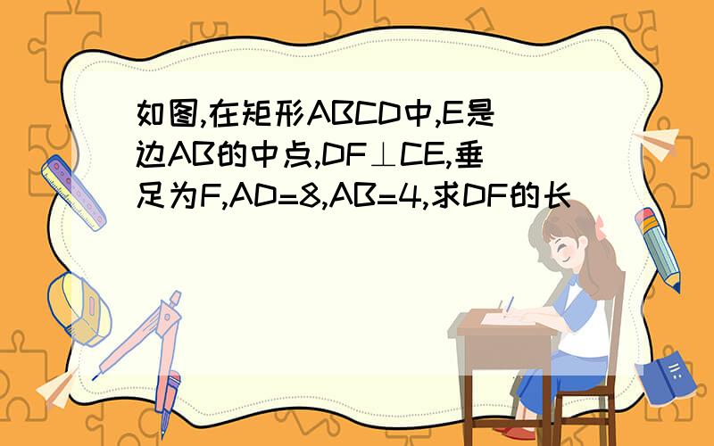 如图,在矩形ABCD中,E是边AB的中点,DF⊥CE,垂足为F,AD=8,AB=4,求DF的长