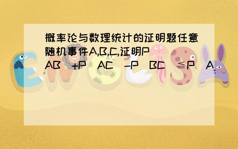 概率论与数理统计的证明题任意随机事件A,B,C,证明P(AB)+P(AC)-P(BC)≦P(A)