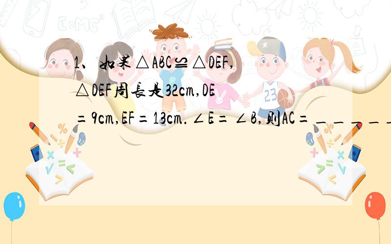 1、如果△ABC≌△DEF,△DEF周长是32cm,DE=9cm,EF=13cm.∠E=∠B,则AC=________