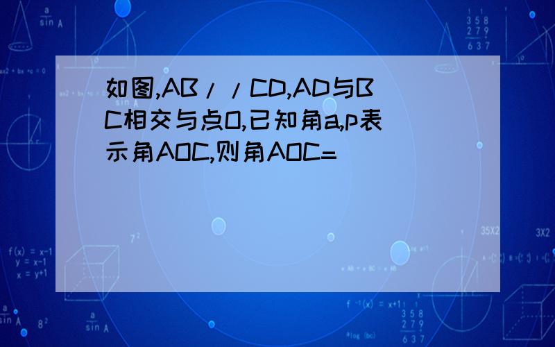 如图,AB//CD,AD与BC相交与点O,已知角a,p表示角AOC,则角AOC=( )