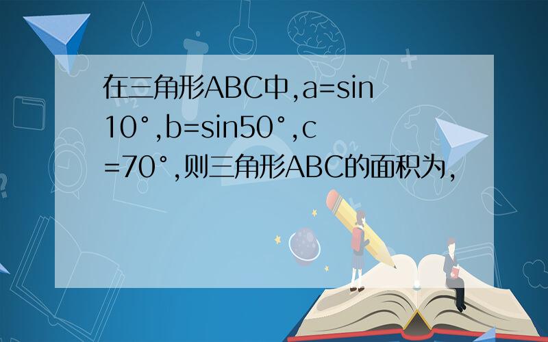在三角形ABC中,a=sin10°,b=sin50°,c=70°,则三角形ABC的面积为,