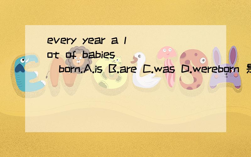 every year a lot of babies___born.A.is B.are C.was D.wereborn 是出生，出生不是被动语态吗？不是被生出吗？