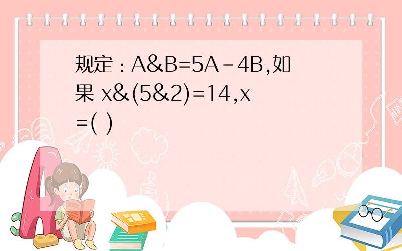 规定：A&B=5A-4B,如果 x&(5&2)=14,x=( )