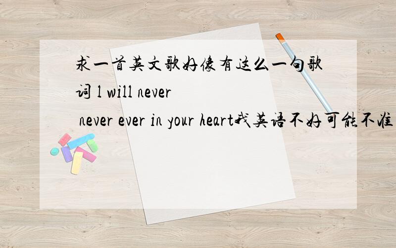 求一首英文歌好像有这么一句歌词 l will never never ever in your heart我英语不好可能不准 但也差不多 有人知道吗?