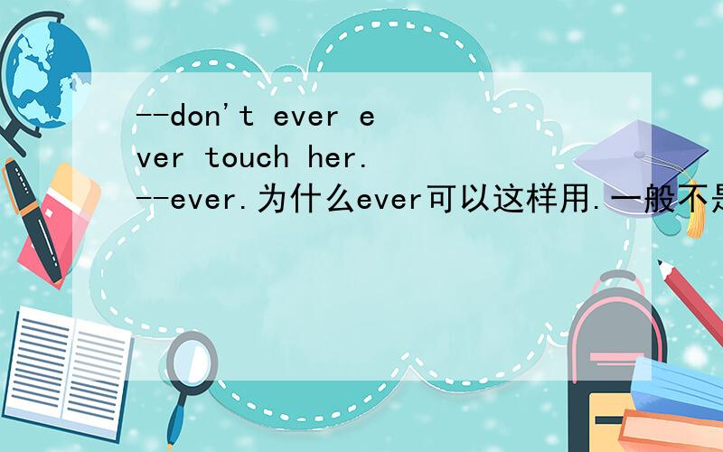 --don't ever ever touch her.--ever.为什么ever可以这样用.一般不是和never连用吗请详细解释下ever的,