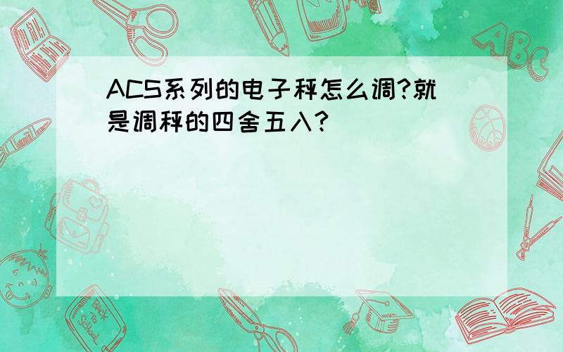 ACS系列的电子秤怎么调?就是调秤的四舍五入?