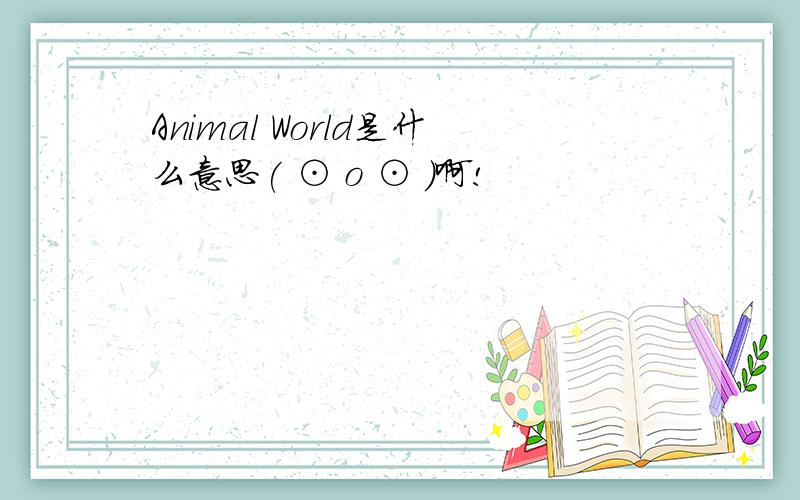 Animal World是什么意思( ⊙ o ⊙ )啊!