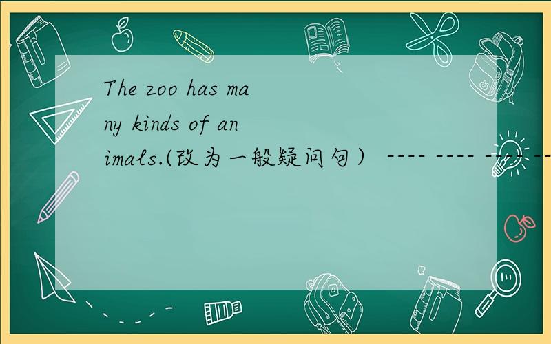 The zoo has many kinds of animals.(改为一般疑问句） ---- ---- ---- ---- many kinds of animals?