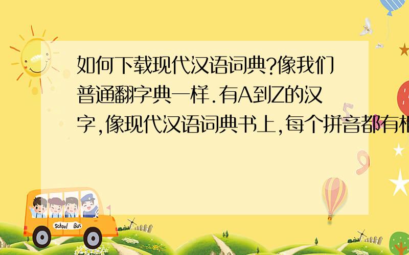 如何下载现代汉语词典?像我们普通翻字典一样.有A到Z的汉字,像现代汉语词典书上,每个拼音都有相应的解释