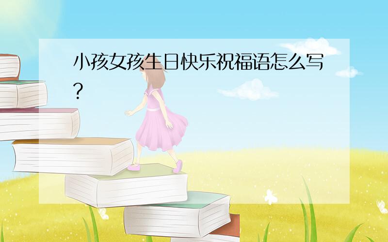 小孩女孩生日快乐祝福语怎么写?
