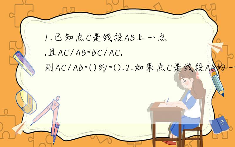 1.已知点C是线段AB上一点,且AC/AB=BC/AC,则AC/AB=()约=().2.如果点C是线段AB的一个黄金分割点,AB=10cm,那么AC=()cm.3.如果点P是线段AB的黄金分割点,且AP>PB,则下列命题（1）AB^2=AP.PB,(2)AP^2=PB.AB,(3)BP^2=AP.AB,(4