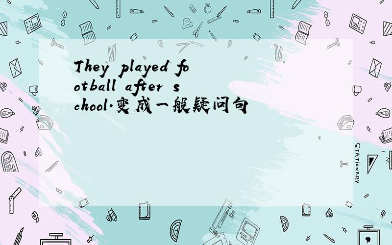 They played football after school.变成一般疑问句