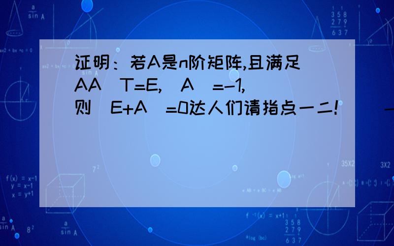 证明：若A是n阶矩阵,且满足AA^T=E,|A|=-1,则|E+A|=0达人们请指点一二!^ ^-|E+A'|=-|A+E|问下这步是怎么得出来的？