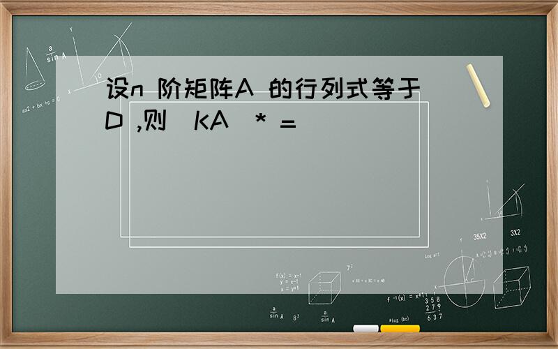设n 阶矩阵A 的行列式等于D ,则(KA)* =