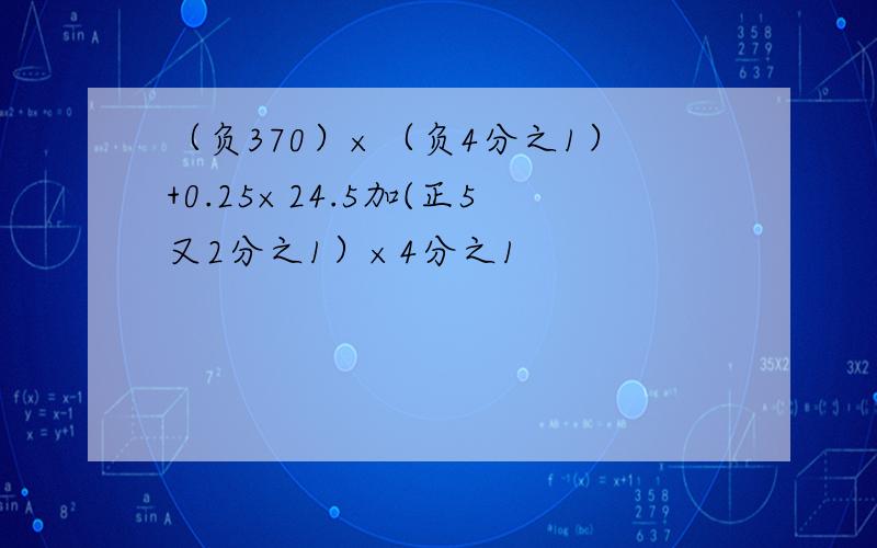 （负370）×（负4分之1）+0.25×24.5加(正5又2分之1）×4分之1