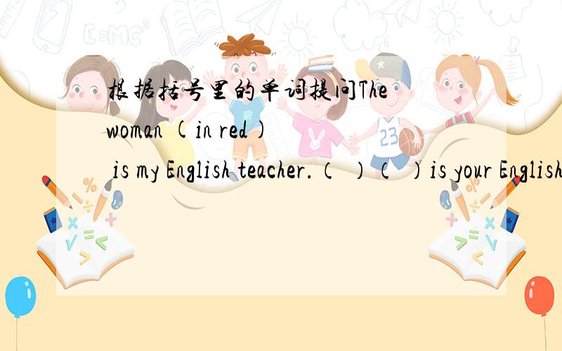 根据括号里的单词提问The woman (in red) is my English teacher.（ ）（ ）is your English teacher?