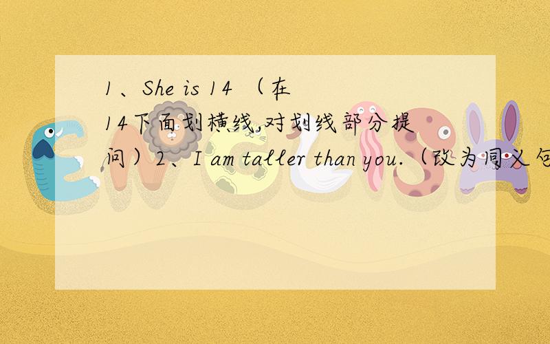 1、She is 14 （在14下面划横线,对划线部分提问）2、I am taller than you.（改为同义句）3、siste,than,you,are,taller,your .（连词成句）4、his,small,head,is.（连词成句）5、feet,how,big,your,are?（连词成句）6、