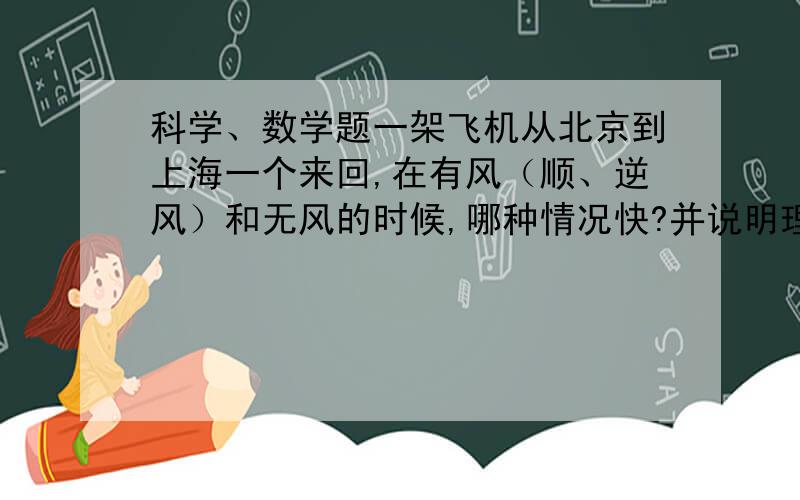 科学、数学题一架飞机从北京到上海一个来回,在有风（顺、逆风）和无风的时候,哪种情况快?并说明理由!